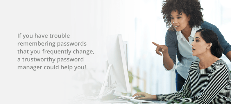 If you have trouble remembering passwords that you frequently change, a trustworthy password manager could help you!